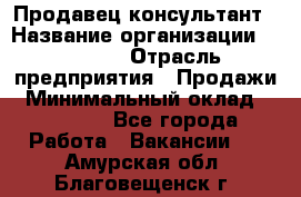 Продавец-консультант › Название организации ­ Ulmart › Отрасль предприятия ­ Продажи › Минимальный оклад ­ 15 000 - Все города Работа » Вакансии   . Амурская обл.,Благовещенск г.